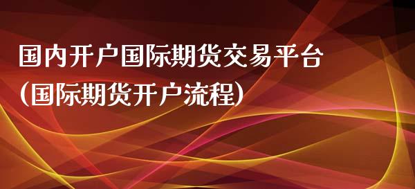 国内开户国际期货交易平台(国际期货开户流程)