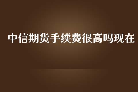 中信期货手续费很高吗现在