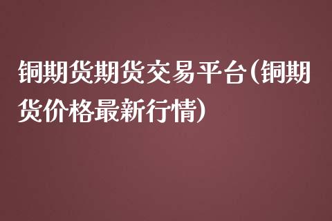 铜期货期货交易平台(铜期货价格最新行情)