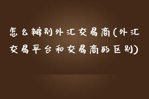 怎么辨别外汇交易商(外汇交易平台和交易商的区别)