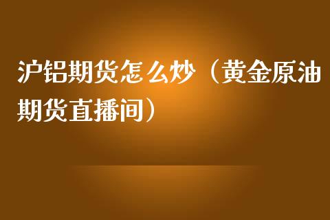 沪铝期货怎么炒（黄金原油期货直播间）