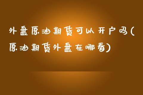 外盘原油期货可以开户吗(原油期货外盘在哪看)