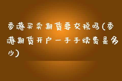 香港买卖期货要交税吗(香港期货开户一手手续费是多少)