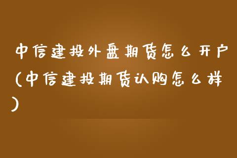 中信建投外盘期货怎么开户(中信建投期货认购怎么样)