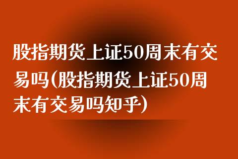 股指期货上证50周末有交易吗(股指期货上证50周末有交易吗知乎)