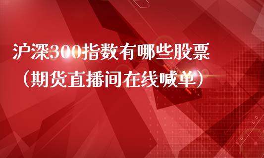 沪深300指数有哪些股票（期货直播间在线喊单）