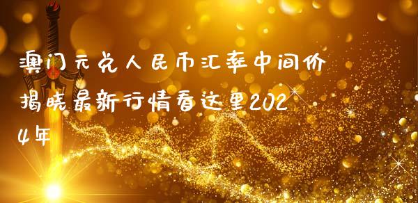 澳门元兑人民币汇率中间价揭晓最新行情看这里2024年