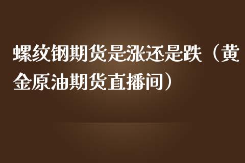 螺纹钢期货是涨还是跌（黄金原油期货直播间）