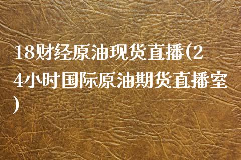 18财经原油现货直播(24小时国际原油期货直播室)