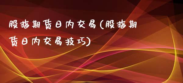 股指期货日内交易(股指期货日内交易技巧)