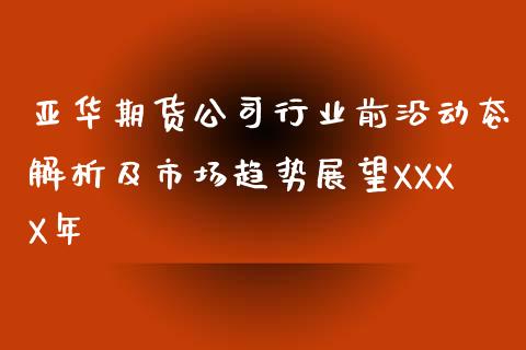 亚华期货公司行业前沿动态解析及市场趋势展望XXXX年