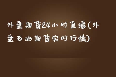 外盘期货24小时直播(外盘石油期货实时行情)