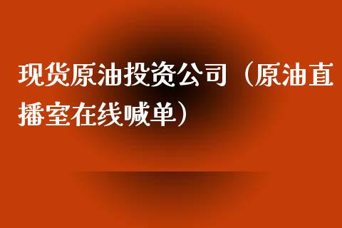 现货原油投资公司（原油直播室在线喊单）