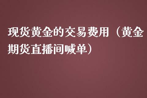 现货黄金的交易费用（黄金期货直播间喊单）