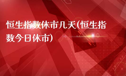 恒生指数休市几天(恒生指数今日休市)