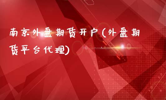 南京外盘期货开户(外盘期货平台代理)