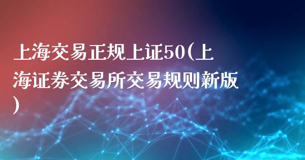 上海交易正规上证50(上海证券交易所交易规则新版)