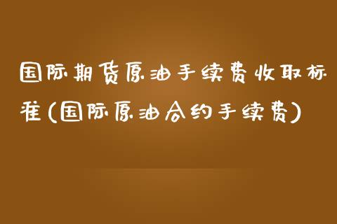 国际期货原油手续费收取标准(国际原油合约手续费)