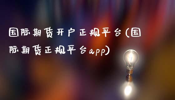 国际期货开户正规平台(国际期货正规平台app)