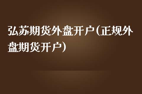 弘苏期货外盘开户(正规外盘期货开户)