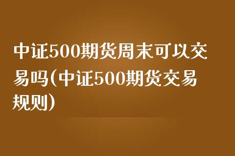 中证500期货周末可以交易吗(中证500期货交易规则)