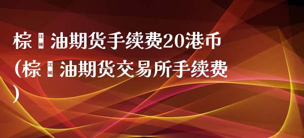 棕榈油期货手续费20港币(棕榈油期货交易所手续费)