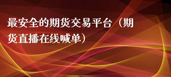 最安全的期货交易平台（期货直播在线喊单）