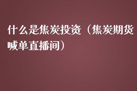 什么是焦炭投资（焦炭期货喊单直播间）