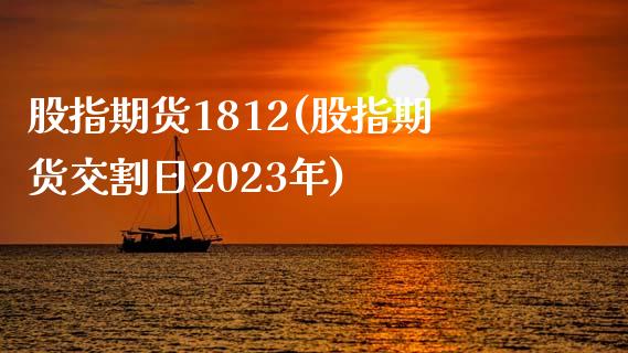 股指期货1812(股指期货交割日2023年)