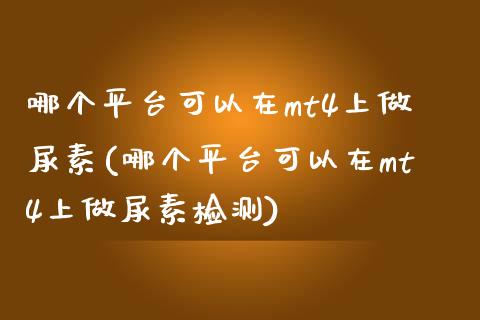 哪个平台可以在mt4上做尿素(哪个平台可以在mt4上做尿素检测)