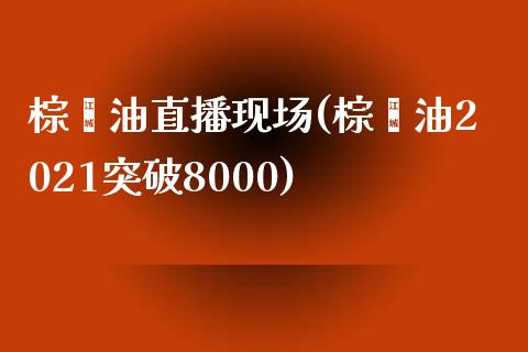 棕榈油直播现场(棕榈油2021突破8000)