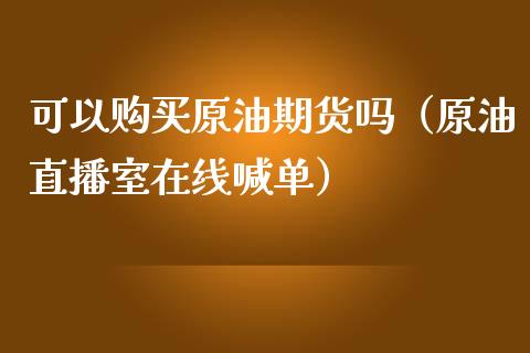 可以购买原油期货吗（原油直播室在线喊单）