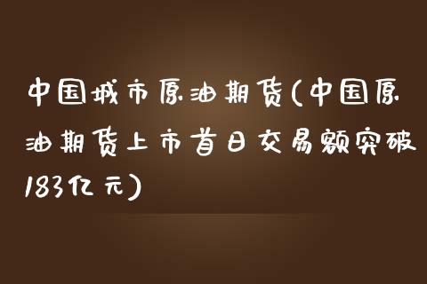 中国城市原油期货(中国原油期货上市首日交易额突破183亿元)