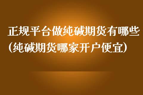 正规平台做纯碱期货有哪些(纯碱期货哪家开户便宜)