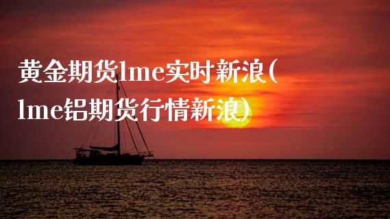 黄金期货lme实时新浪(lme铝期货行情新浪)