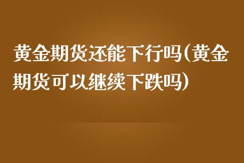 黄金期货还能下行吗(黄金期货可以继续下跌吗)