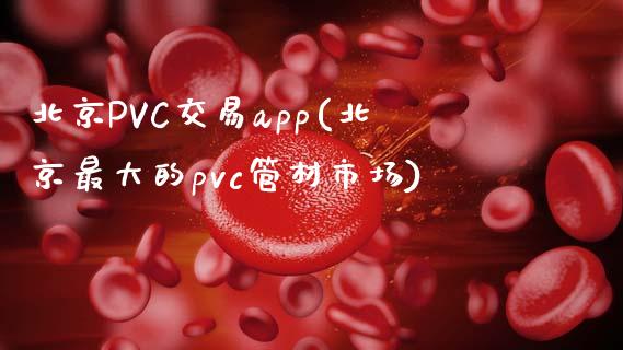 北京PVC交易app(北京最大的pvc管材市场)