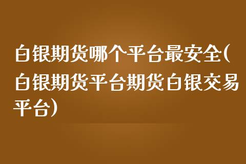 白银期货哪个平台最安全(白银期货平台期货白银交易平台)