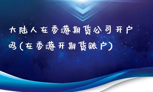 大陆人在香港期货公司开户吗(在香港开期货账户)