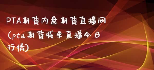 PTA期货内盘期货直播间(pta期货喊单直播今日行情)