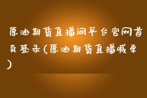 原油期货直播间平台官网首页登录(原油期货直播喊单)