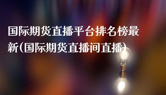 国际期货直播平台排名榜最新(国际期货直播间直播)