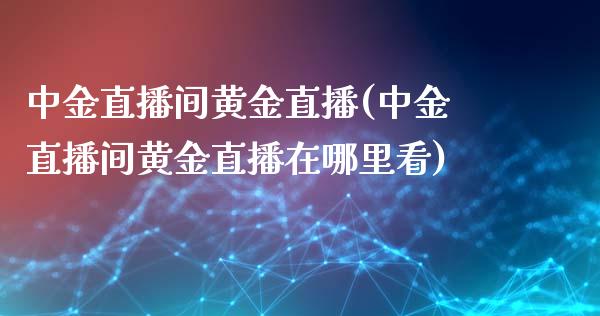 中金直播间黄金直播(中金直播间黄金直播在哪里看)