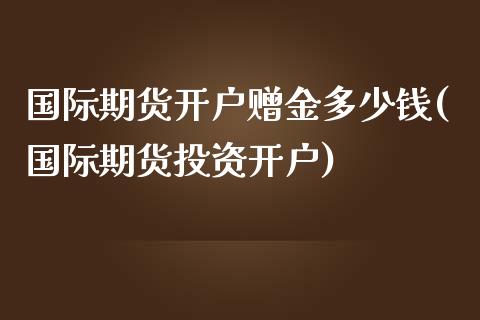 国际期货开户赠金多少钱(国际期货投资开户)