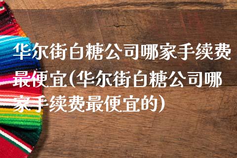 华尔街白糖公司哪家手续费最便宜(华尔街白糖公司哪家手续费最便宜的)