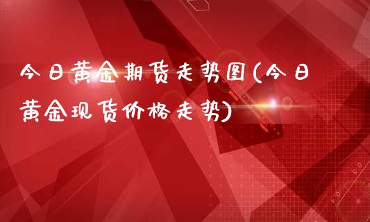 今日黄金期货走势图(今日黄金现货价格走势)