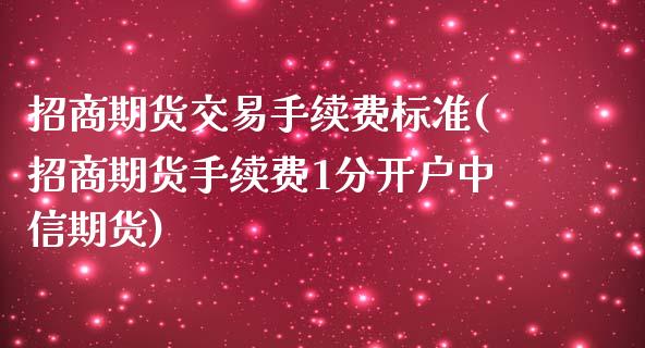 招商期货交易手续费标准(招商期货手续费1分开户中信期货)