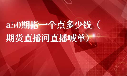 a50期指一个点多少钱（期货直播间直播喊单）