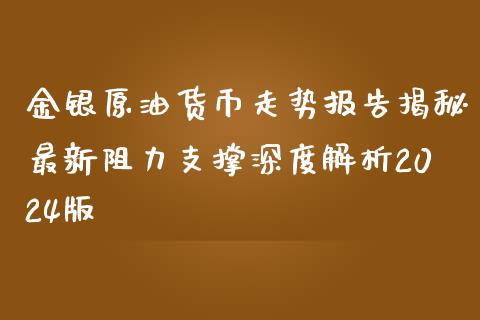 金银原油货币走势报告揭秘最新阻力支撑深度解析2024版