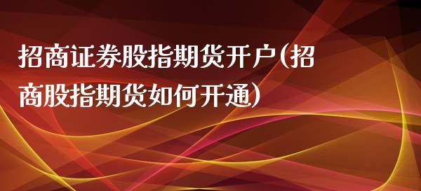 招商证券股指期货开户(招商股指期货如何开通)